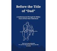 Before the title of “Dad”: An Honest Guided Journal for First-Time Fathers to Explore Emotions, Fears, Identity, and the Journey into Fatherhood
