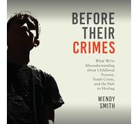 Before Their Crimes: What We're Misunderstanding About Childhood Trauma, Youth Crime and the Path to Healing