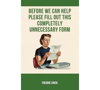 Before We Can Help, Please Fill Out This Completely Unnecessary Form: A guide to surviving just one more bloody form.