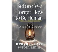BEFORE WE FORGET HOW TO BE HUMAN: A Book of Becoming