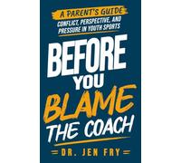 Before You Blame the Coach:: A Parent’s Guide to Conflict, Perspective, and Pressure in Youth Sports