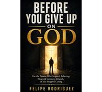 BEFORE YOU GIVE UP ON GOD: For the Person Who Stopped Believing, Stopped Going to Church, or Just Stopped Caring