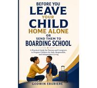 Before You Leave Your Child Home Alone or Send Them to Boarding School: A Practical Guide for Parents and Caregivers to Prepare Children for Safe, Responsible, and Independent Living