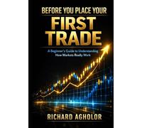 BEFORE YOU PLACE YOUR FIRST TRADE: A Beginner’s Guide to Understanding How Markets Really Work