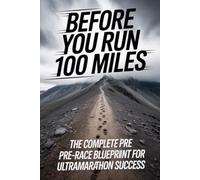 Before You Run 100 Miles: The Complete Pre-Race Blueprint for Ultramarathon Success (The Ultra Racing System)