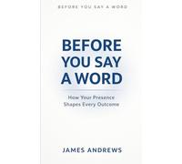 BEFORE YOU SAY A WORD: How Your Presence Shapes Every Outcome