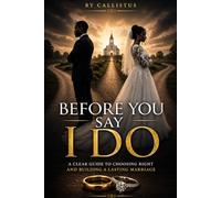 BEFORE YOU SAY I DO: A CLEAR GUIDE TO CHOOSING RIGHT AND BNUILDING A LASTING MARRIAGE.