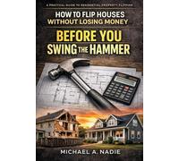 BEFORE YOU SWING THE HAMMER: HOW TO FLIP HOUSES WITHOUT LOSING MONEY