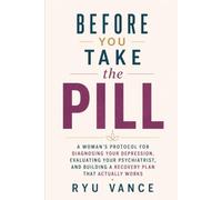 BEFORE YOU TAKE THE PILL: A Woman's Protocol for Diagnosing Your Depression, Evaluating Your Psychiatrist, and Building a Recovery Plan That Actually Works