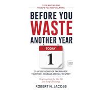 BEFORE YOU WASTE ANOTHER YEAR: 25 life lessons for taking back your time, courage and self-respect. Stop waiting for the life you keep delaying.