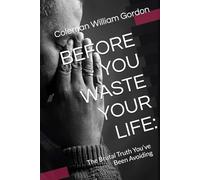 BEFORE YOU WASTE YOUR LIFE:: The Brutal Truth You’ve Been Avoiding