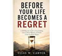 Before Your Life Becomes a Regret: A 30-Day Life Audit to Stop Drifting, Choose What Matters, and Build a Life You Won’t Regret