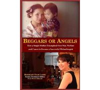 BEGGARS OR ANGELS: How a Single Mother Triumphed Over War, Welfare and Cancer to Become a Successful Philanthropist