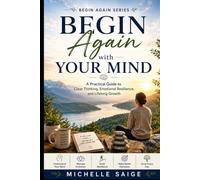 Begin Again with Your Mind: A Practical Guide to Clear Thinking, Emotional Resilience, and Lifelong Growth