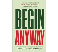 Begin Anyway: A Practical Guide To Move Your Dream, Project, Or Business From Waiting to Action