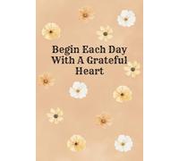 Begin Each Day With A Grateful Heart: Great Inspirational And Motivational Notebook To Write In (The Heart, The Soul And The Feelings)