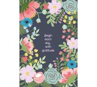 Begin each day with gratitude: a daily gratitude and reflections journal, includes 1 page a day to practice gratitude, positivity, find joy, and ... 6”x9”, 120 pages, elegant floral cover