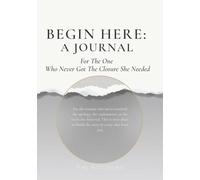 Begin Here: A Journal: For The One Who Never Got The Closure She Needed