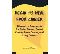 Begin to heal from cancer: Alternative Treatments for Colon Cancer, Breast Cancer, Brain Cancer, and Lung Cancer