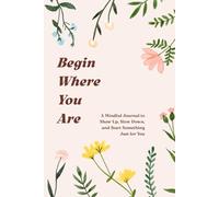 Begin Where You Are: A Mindful Journal to Show Up, Slow Down, and Start Something Just for You