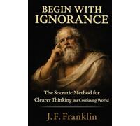 Begin with Ignorance: The Socratic Method for Clearer Thinking in a Confusing World