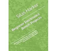 Beginner Electronics Bench Projects: Building Practical Circuits, Sensor Modules, Controllers, and Diagnostic Tools From a Home Electronics Workbench