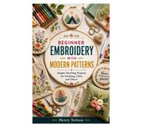 BEGINNER EMBROIDERY WITH MODERN PATTERNS: Simple Stitching Projects for Clothing, Gifts, and Décor