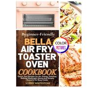 Beginner-Friendly Bella Air Fry Toaster Oven Cookbook: Quick, Fast Recipes for Air-Frying, Toasting, Baking Weeknight Meals and Simple Desserts for Busy Cooks (Artisan Kitchen Secrets with Sophie)