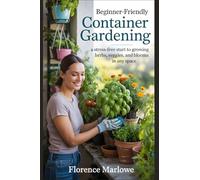 Beginner-friendly Container Gardening: A Stress-Free Start to Growing Herbs, Veggies, and Blooms in Any Space