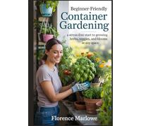 Beginner-friendly Container Gardening: A Stress-Free Start to Growing Herbs, Veggies, and Blooms in Any Space