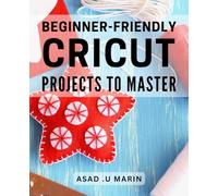 Beginner-Friendly Cricut Projects to Master: Craft Your Way to Creativity: A Comprehensive Guide to Cricut Projects for Beginners