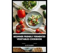 Beginner Friendly Fermented Vegetables Cookbook: Simple Step-by-Step Techniques for Crafting Probiotic-Rich Dishes at Home and Practical Tips for Confident Kitchen Success