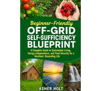 Beginner-Friendly Off-Grid Self-Sufficiency Blueprint: A Complete Guide to Sustainable Living, Energy Independence, and Food Security for a Resilient, Rewarding Life