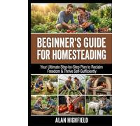 Beginner Guide for Homesteading: Your Ultimate Step-by-Step Plan to Reclaim Freedom & Thrive Self-Sufficiently with Homesteading