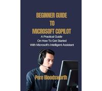 BEGINNER GUIDE TO MICROSOFT COPILOT: A Practical Guide On How To Get Started With Microsoft’s Intelligent Assistant