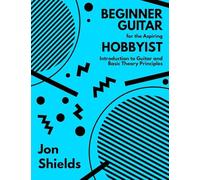 Beginner Guitar for the Aspiring Hobbyist: Introduction to Guitar and Basic Theory Principles
