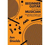 Beginner Guitar for the Aspiring Musician: Introduction to Guitar and Basic Theory Principles