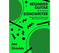 Beginner Guitar for the Aspiring Songwriter: Introduction to Guitar and Basic Theory Principles