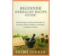 Beginner Herbalist Recipe Guide: Simple Recipes and Natural Remedies for Everyday Healing, Wellness, and Herbal Confidence at Home