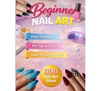 Beginner Nail Art: Easy Tutorials, Pro Tips & Fixes, Salon Results at Home, and 300 Beginner Designs with Pro-Level Results