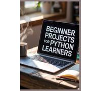 Beginner Projects for Python Learners: Build Useful Apps That Teach You Programming by Doing