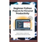BEGINNER PYTHON PROJECTS FOR PERSONAL PRODUCTIVITY Make Trackers Scripts and Automations That Save You Time