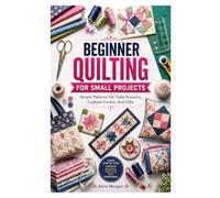 BEGINNER QUILTING FOR SMALL PROJECTS: Simple Patterns For Table Runners, Cushion Covers, And Gifts