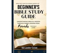 Beginner’s Bible Study Guide: Understanding Biblical Wisdom Through Simple Lessons from Proverbs for Daily Living. A Simple, Friendly Guide for New and Returning Believers