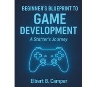 Beginner’s Blueprint to Game Development: A Starter’s Journey (AI, Design and Tech related books)