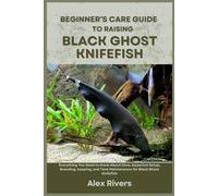 BEGINNER’S CARE GUIDE TO RAISING BLACK GHOST KNIFEFISH: Everything You Need to Know About Care, Aquarium Setup, Breeding, keeping, and Tank Maintenance for Black Ghost Knifefish