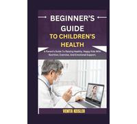 BEGINNER’S GUIDE TO CHILDREN’S HEALTH: A Parent's Guide To Raising Healthy, Happy Kids With Nutrition, Exercise, And Emotional Support.
