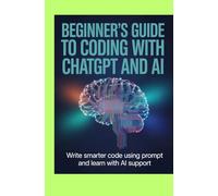 Beginner’s Guide to Coding With ChatGPT and AI: Write Smarter Code Use Prompts and Learn With AI Support