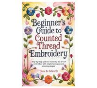 Beginner’s Guide to Counted Thread Embroidery: Step-by-Step guide to mastering the art of embroidery with simple techniques and stunning designs