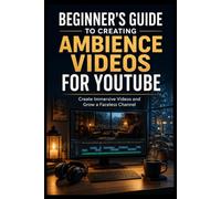 Beginner’s Guide to Creating Ambience Videos for YouTube: Create Immersive Videos and Grow a Faceless Channel (Ambience Video Creation Archive)